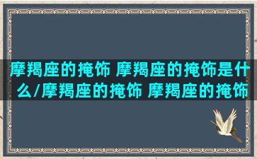 摩羯座的掩饰 摩羯座的掩饰是什么/摩羯座的掩饰 摩羯座的掩饰是什么-我的网站